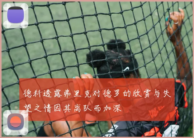 德科透露弗里克对德罗的欣赏与失望之情因其离队而加深