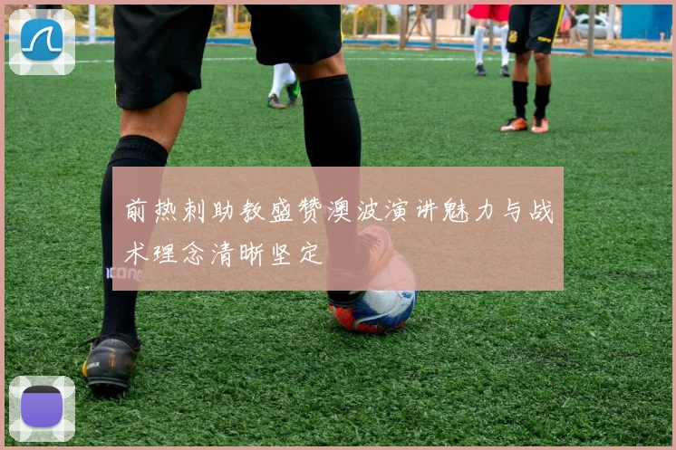 前热刺助教盛赞澳波演讲魅力与战术理念清晰坚定