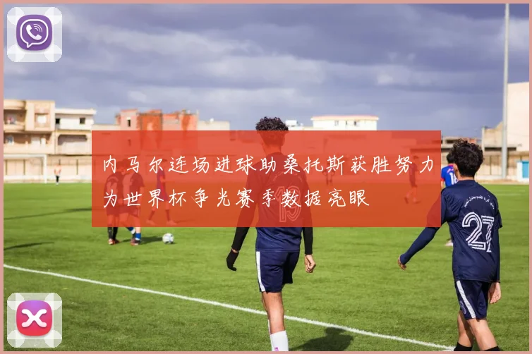 内马尔连场进球助桑托斯获胜努力为世界杯争光赛季数据亮眼