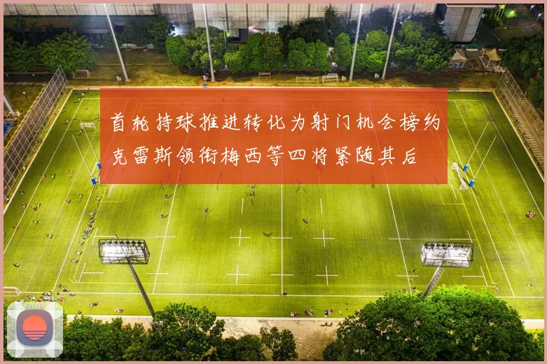 首轮持球推进转化为射门机会榜约克雷斯领衔梅西等四将紧随其后