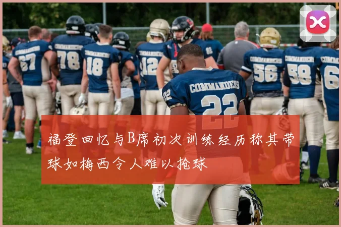 福登回忆与B席初次训练经历称其带球如梅西令人难以抢球