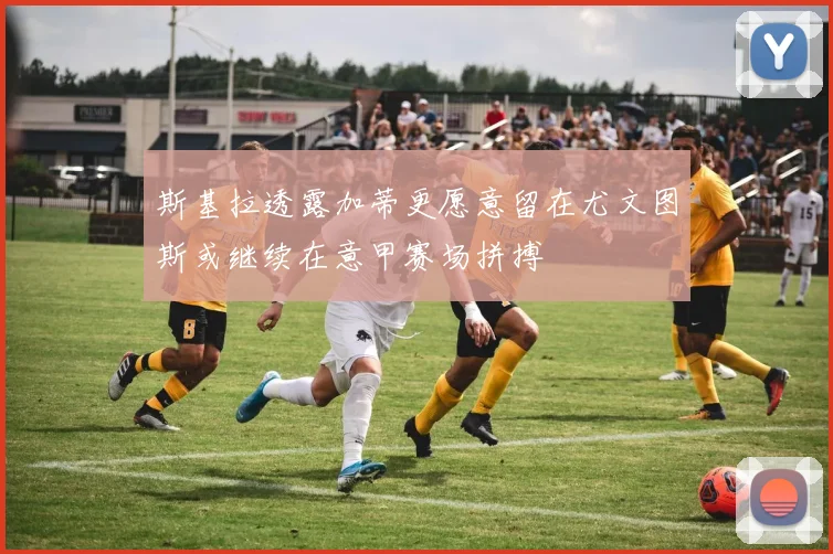 斯基拉透露加蒂更愿意留在尤文图斯或继续在意甲赛场拼搏