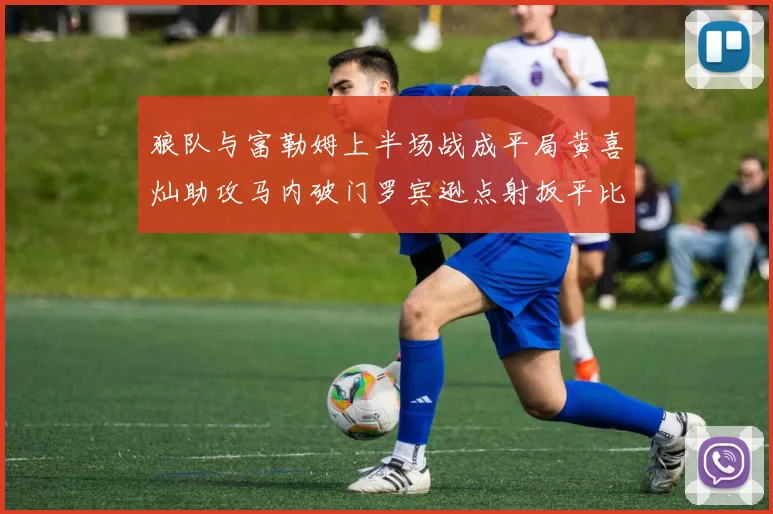 狼队与富勒姆上半场战成平局黄喜灿助攻马内破门罗宾逊点射扳平比分