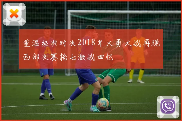 重温经典对决2018年火勇大战再现西部决赛抢七激战回忆