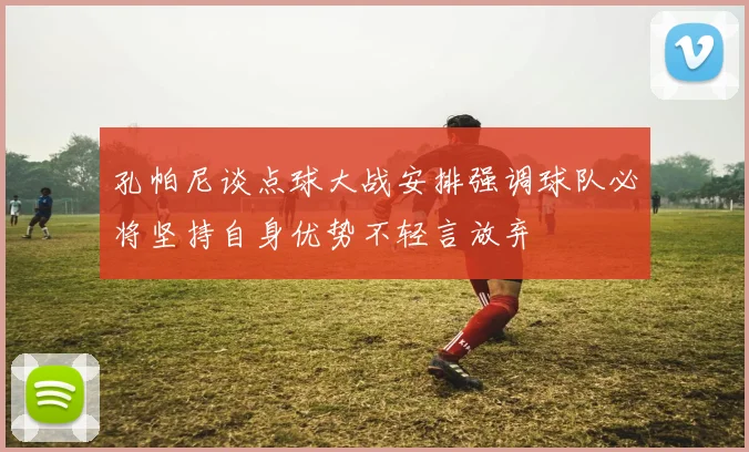 孔帕尼谈点球大战安排强调球队必将坚持自身优势不轻言放弃