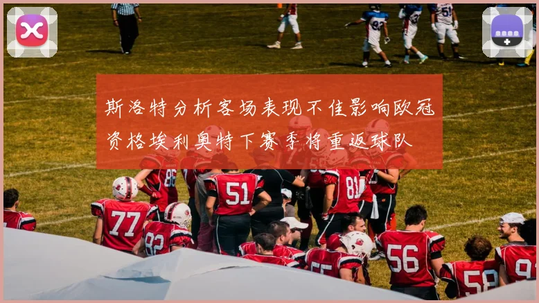 斯洛特分析客场表现不佳影响欧冠资格埃利奥特下赛季将重返球队
