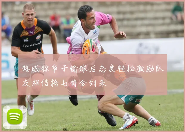 路威称华子输球后态度轻松激励队友相信抢七将会到来