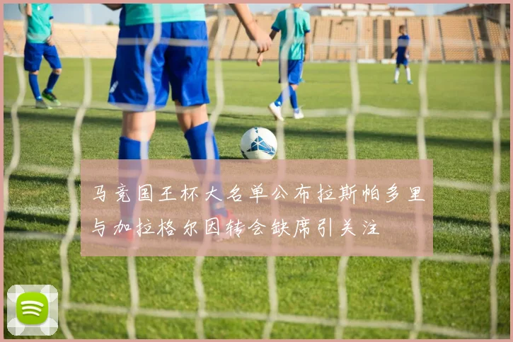 马竞国王杯大名单公布拉斯帕多里与加拉格尔因转会缺席引关注