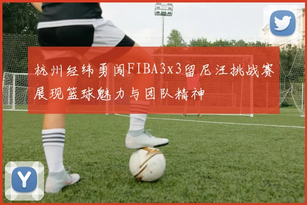 杭州经纬勇闯FIBA3x3留尼汪挑战赛展现篮球魅力与团队精神