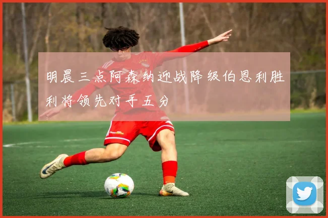 明晨三点阿森纳迎战降级伯恩利胜利将领先对手五分