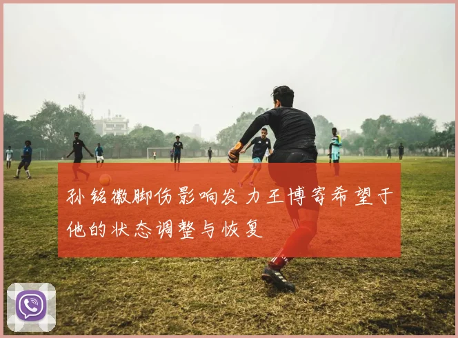 孙铭徽脚伤影响发力王博寄希望于他的状态调整与恢复