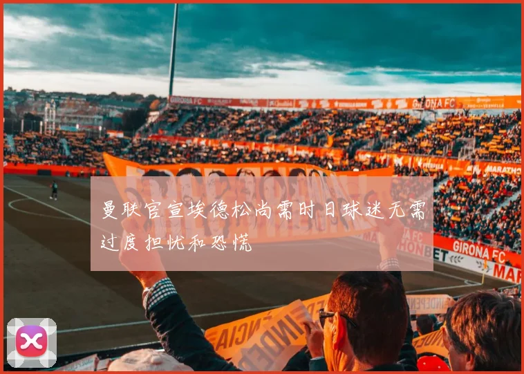 曼联官宣埃德松尚需时日球迷无需过度担忧和恐慌