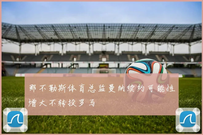 那不勒斯体育总监曼纳续约可能性增大不转投罗马