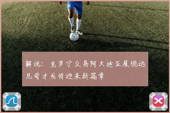 解说：克罗宁交易阿夫迪亚展现远见奇才或将迎来新篇章
