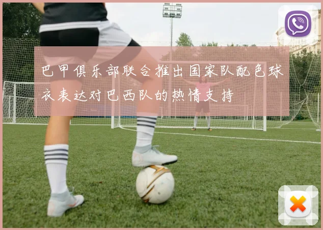 巴甲俱乐部联合推出国家队配色球衣表达对巴西队的热情支持