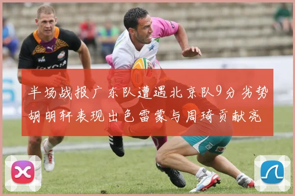 半场战报广东队遭遇北京队9分劣势胡明轩表现出色雷蒙与周琦贡献亮眼数据