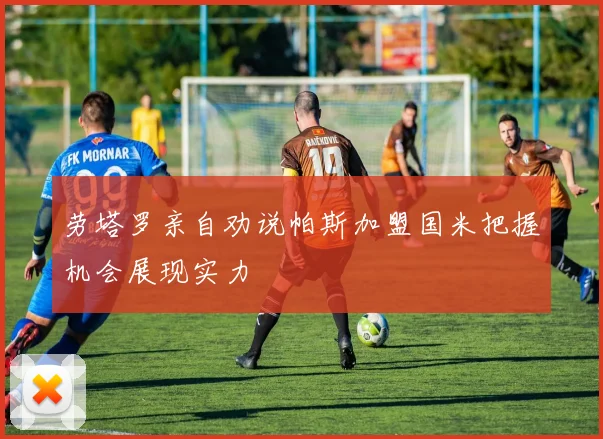 劳塔罗亲自劝说帕斯加盟国米把握机会展现实力