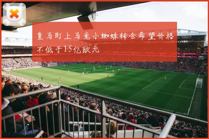 皇马盯上马竞小蜘蛛转会希望价格不低于15亿欧元