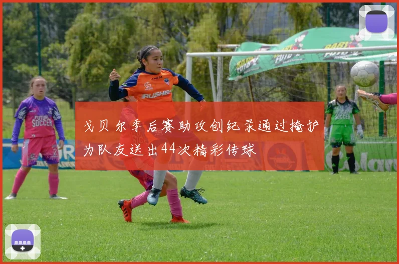 戈贝尔季后赛助攻创纪录通过掩护为队友送出44次精彩传球
