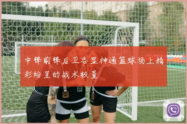 中锋前锋后卫各显神通篮球场上精彩纷呈的战术较量