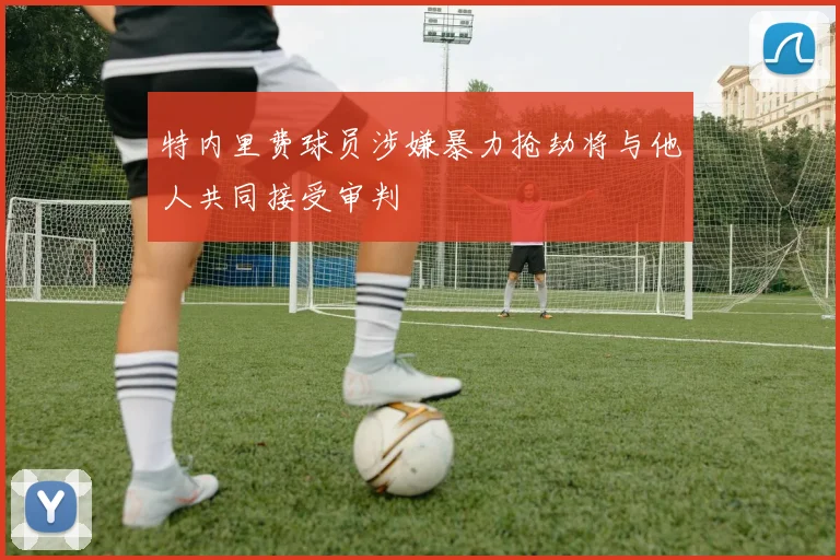 特内里费球员涉嫌暴力抢劫将与他人共同接受审判